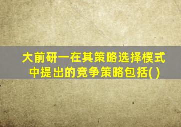 大前研一在其策略选择模式中提出的竞争策略包括( )
